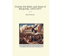 Charles the Bold, Last Duke of Burgundy, 1433-1477 (Classic Books)