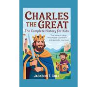 CHARLES THE GREAT: The Complete History for Kids: True Story of a King Who Shaped a Continent and Sparked a New Dawn (Collections of Historical Books about Great People in Europe)