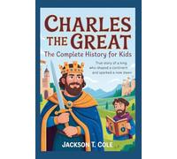 CHARLES THE GREAT: The Complete History for Kids: True Story of a King Who Shaped a Continent and Sparked a New Dawn (Collections of Historical Books about Great People in Europe)