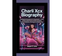 CHARLI XCX BIOGRAPHY: Crafting the Soundtrack of a Generation - A Life in Music Exploring Her Artistic Evolution, Cultural Influence, and Impact on Modern Pop