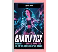 CHARLI XCX - BIOGRAPHY: Sonic Glitter and Guts-The Brat Who Rewrote the Pop Girl Playbook