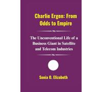 Charlie Ergen: From Odds to Empire: The Unconventional Life of a Business Giant in Satellite and Telecom Industries