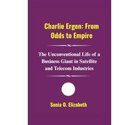 Charlie Ergen: From Odds to Empire: The Unconventional Life of a Business Giant in Satellite and Telecom Industries