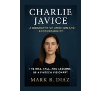 CHARLIE JAVICE: A BIOGRAPHY OF AMBITION AND ACCOUNTABILITY: The Rise, Fall, And Lessons Of A Fintech Visionary