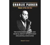 CHARLIE PARKER Master of the Alto Sax: The Extraordinary Life and Musical Revolution of Jazz’s Most Influential Innovator (THE BIOGRAPHIES OF ... STORIES OF THE 9 ICONS WHO SHAPED OUR SOUND)