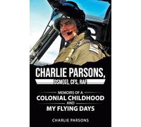 Charlie Parsons, DSM(G), cfs, RAF: Memoirs of a Colonial Childhood and My Flying Days
