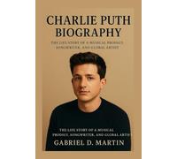 CHARLIE PUTH BIOGRAPHY: THE LIFE STORY OF A MUSICAL PRODIGY, SONGWRITER, AND GLOBAL ARTIST