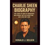 Charlie Sheen Biography: The Story of How He Conquered Hollywood, Battled Addiction, and Lived Out Loud.