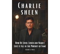 Charlie Sheen: How He Lived, Loved and Nearly Lost it All in the Pursuit of Fame