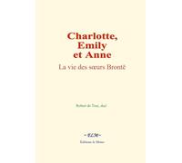 Charlotte, Emily et Anne: La vie des sœurs Brontë: La vie des soeurs Brontë