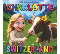 Charlotte Goes to Switzerland - A Heartwarming Children’s Travel Book About Swiss Chocolate, Swiss Cheese, Cows, Rolex and Patek Philippe Watches, and Skiing in Snowy Mountains of Verbier!: A Beautifully 3D Illustrated Bedtime Story for Kids ages 4-10.