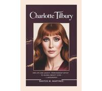 CHARLOTTE TILBURY: Her Life and Legacy, From Makeup Artist to Global Beauty Icon - A Biography