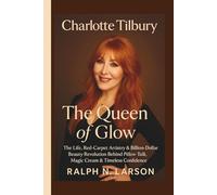 Charlotte Tilbury - The Queen of Glow: The Life, Red-Carpet Artistry & Billion-Dollar Beauty Revolution Behind Pillow Talk, Magic Cream & Timeless Confidence