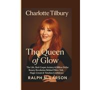 Charlotte Tilbury - The Queen of Glow: The Life, Red-Carpet Artistry & Billion-Dollar Beauty Revolution Behind Pillow Talk, Magic Cream & Timeless Confidence