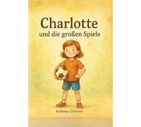 Charlotte und die großen Spiele: Eine warmherzige Geschichte über Selbstvertrauen, Teamgeist und die Freude an Bewegung.