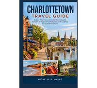CHARLOTTETOWN TRAVEL GUIDE: Explore Prince Edward Island’s Historic Capital, Canada’s Birthplace of Confederation, with Local Tips and Coastal Adventures (The Canada Explorers' Travel Guides)