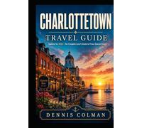 Charlottetown Travel Guide: The Complete Local's Guide to Prince Edward Island's Historic Capital, Hidden Coastal Gems, Fresh Seafood, Scenic Drives, and Authentic Island Experiences