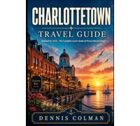 Charlottetown Travel Guide: The Complete Local's Guide to Prince Edward Island's Historic Capital, Hidden Coastal Gems, Fresh Seafood, Scenic Drives, and Authentic Island Experiences
