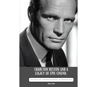 CHARLTON HESTON AND A LEGACY OF EPIC CINEMA: The Life, Career, and Enduring Influence of a Hollywood Icon