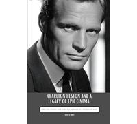 CHARLTON HESTON AND A LEGACY OF EPIC CINEMA: The Life, Career, and Enduring Influence of a Hollywood Icon
