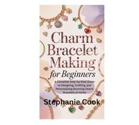 CHARM BRACELET MAKING FOR BEGINNERS: A Complete Step-by-Step Guide to Designing, Crafting, and Personalizing Stunning Charm Bracelets at Home