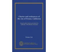 Charter and ordinances of the city of Fresno, California: Issued under charter provisions by authority of the Board of trustees