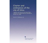Charter and ordinances of the city of Utica: Together with general and special laws relating to its government as amended to January 1st, 1902