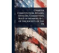 Charter Constitution, Bylaws, Officers, Committees, Role of Members, & c., of the Society of the Fr