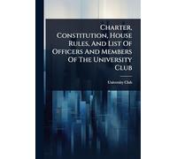 Charter, Constitution, House Rules, And List Of Officers And Members Of The University Club