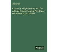 Charter of Colby University, with the Acts and Resolves Relating Thereto and the by Laws of the Trustees