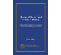 Charter of the city and county of Denver: framed by the second charter convention, Feb. 6, 1904 and amendments thereto to December 1, 1911. Containing ... of the constitution of the state of Colorado