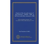 Charter of the city and county of San Francisco... ratified... 1898.. in full force and effect, January 8, 1900: With amendments adopted... [to] November 5, 1918, in effect January 17, 1919