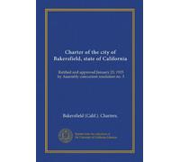 Charter of the city of Bakersfield, state of California: Ratified and approved January 23, 1915 by Assembly concurrent resolution no. 3