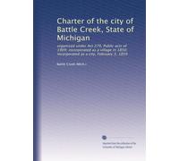 Charter of the city of Battle Creek, State of Michigan: organized under Act 279, Public acts of 1909; incorporated as a village in 1850; incorporated as a city, February 3, 1859