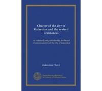 Charter of the city of Galveston and the revised ordinances: as ordained and published by the Board of commissioners of the city of Galveston