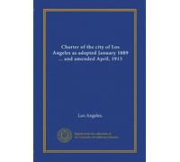 Charter of the city of Los Angeles as adopted January 1889 ... and amended April, 1913