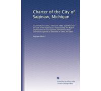 Charter of the City of Saginaw, Michigan: as amended in 1891, 1893 and 1895, together with the acts of the legislature, incorporating the Board of ... of Saginaw as amended in 1891 and 1895