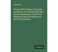Charters of the Village of Cleveland and the City of Cleveland, With Their Several Amendments: to Which Are Added the Laws and Ordinances of the City of Cleveland