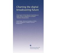 Charting the digital broadcasting future: Final report of the Advisory Committee on Public Interest Obligations of Digital Television Broadcasters