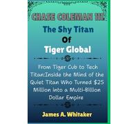 Chase Coleman 111: The Shy Titan Of Tiger Global: From Tiger Cub to Tech Titan:Inside the Mind of the Quiet Titan Who Turned $25 Million into a ... the Lives of Wall Street’s Boldest Minds)