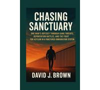 Chasing Sanctuary: One Man's Odyssey Through Gang Threats, Deportation Battles, and the Fight for Asylum in a Fractured Immigration System