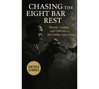 Chasing the Eight Bar Rest: Heroin, Genius, and Oblivion in the Golden Age of Jazz: Inside the Drug-Fueled Reality of Jazz Musicians in 1950s and 60s America