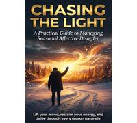 Chasing the Light: A Practical Guide to Managing Seasonal Affective Disorder: Lift your mood, reclaim your energy, and thrive through every season naturally.