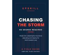 Chasing the Storm: Break Into Catastrophe Insurance Adjusting and Deploy for Storm-Season Pay - No Degree Required (A Field Guide)