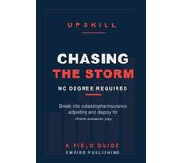 Chasing the Storm: Break Into Catastrophe Insurance Adjusting and Deploy for Storm-Season Pay - No Degree Required (A Field Guide)