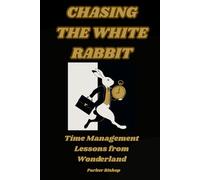 CHASING THE WHITE RABBIT: Time Management Lessons from Wonderland (Alice in Wonderland: The Wonderland MBA. A Madly Useful Guide to Modern Business.)