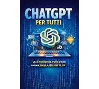 CHAT GPT PER TUTTI: COME USARE L'INTELLIGENZA ARTIFICIALE PER LAVORARE MEGLIO, RISPARMIARE TEMPO E CREARE NUOVE OPPORTUNITA'