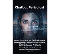 Chatbot Pericolosi: Guida Completa per Genitori - Come Proteggere gli Adolescenti dai Rischi dell'Intelligenza Artificiale: Sicurezza Digitale, ... ed Educazione Responsabile nell'Era dell'IA