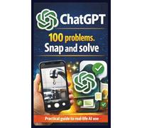 ChatGPT: 100 Problems. Snap and Solve: A practical guide to using AI in everyday life: take a photo, ask a question, and get instant solutions