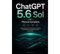 CHATGPT 5.6 SOL MANUAL COMPLETO: Nuevas funciones, razonamiento avanzado, automatización y tutoriales prácticos paso a paso